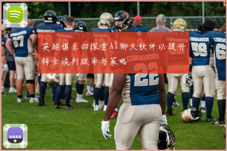 英超俱乐部探索AI聊天软件以提升转会谈判效率与策略