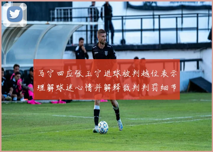 马宁回应张玉宁进球被判越位表示理解球迷心情并解释裁判判罚细节