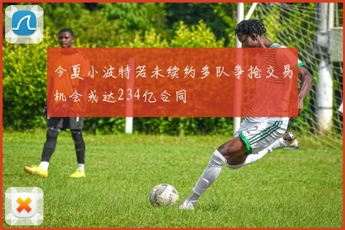 今夏小波特若未续约多队争抢交易机会或达234亿合同