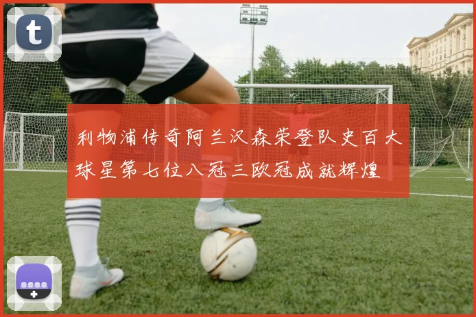 利物浦传奇阿兰汉森荣登队史百大球星第七位八冠三欧冠成就辉煌