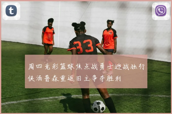 周四竞彩篮球焦点战勇士迎战独行侠汤普森重返旧主争夺胜利