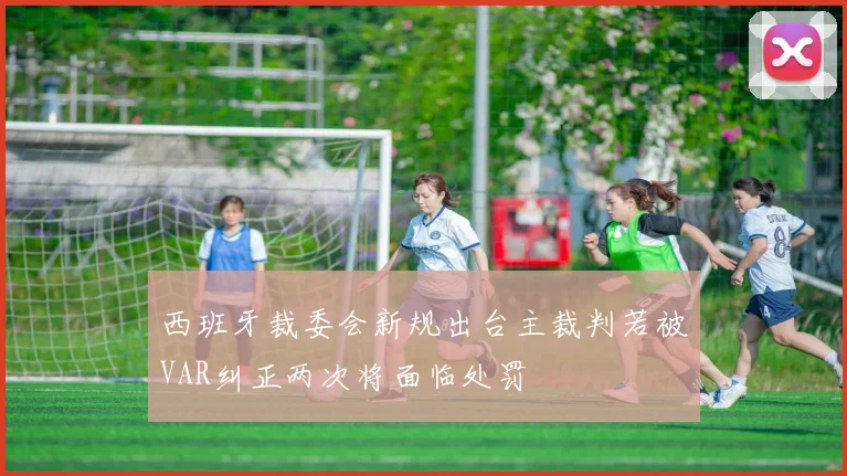 西班牙裁委会新规出台主裁判若被VAR纠正两次将面临处罚