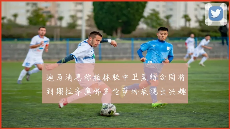迪马消息称柏林联中卫莱特合同将到期拉齐奥佛罗伦萨均表现出兴趣