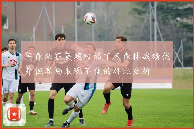 阿森纳在英超对诺丁汉森林战绩优异但客场表现不佳的对比分析