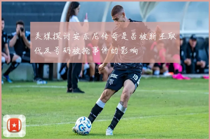 美媒探讨安东尼传奇是否被新王取代及号码被抢事件的影响