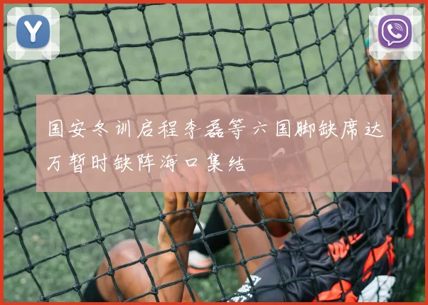 国安冬训启程李磊等六国脚缺席达万暂时缺阵海口集结