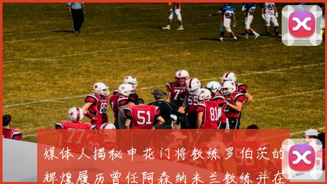 媒体人揭秘申花门将教练罗伯茨的辉煌履历曾任阿森纳米兰教练并在华夏执教