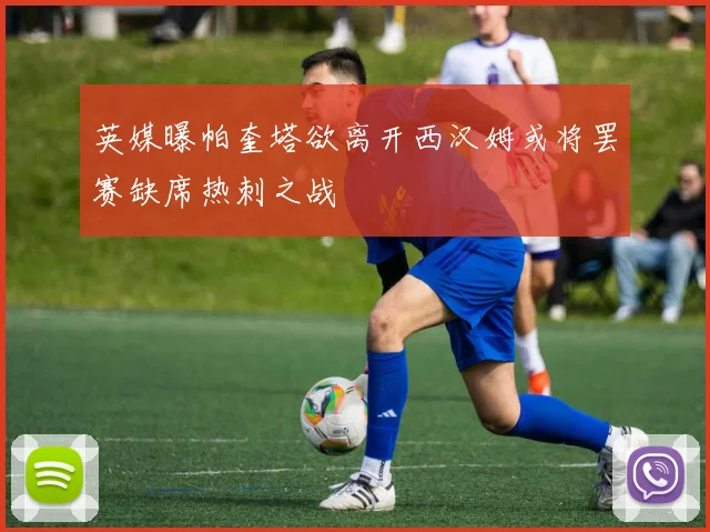 英媒曝帕奎塔欲离开西汉姆或将罢赛缺席热刺之战