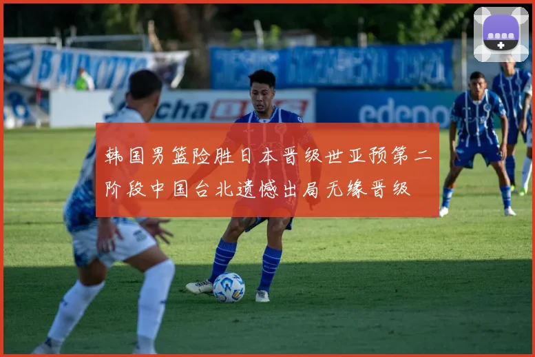 韩国男篮险胜日本晋级世亚预第二阶段中国台北遗憾出局无缘晋级