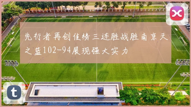 先行者再创佳绩三连胜战胜南京天之蓝102-94展现强大实力