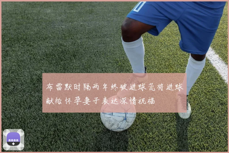 布雷默时隔两年终破进球荒将进球献给怀孕妻子表达深情祝福