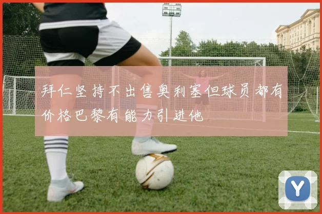 拜仁坚持不出售奥利塞但球员都有价格巴黎有能力引进他