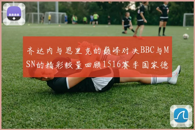 齐达内与恩里克的巅峰对决BBC与MSN的精彩较量回顾1516赛季国家德比