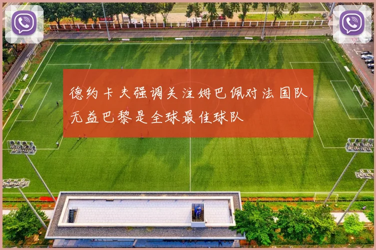 德约卡夫强调关注姆巴佩对法国队无益巴黎是全球最佳球队