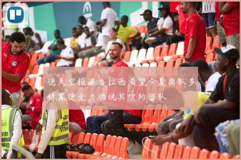 德天空报道吉拉西渴望今夏离队多特蒙德全力劝说其续约留队