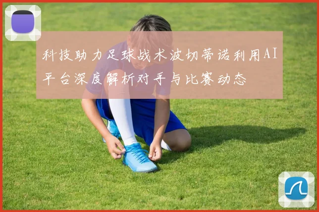 科技助力足球战术波切蒂诺利用AI平台深度解析对手与比赛动态