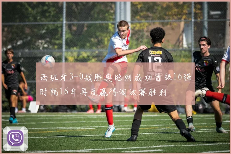 西班牙3-0战胜奥地利成功晋级16强时隔16年再度赢得淘汰赛胜利