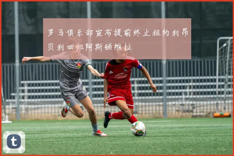 罗马俱乐部宣布提前终止租约利昂贝利回归阿斯顿维拉