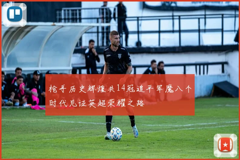 枪手历史辉煌共14冠追平军魔八个时代见证英超荣耀之路