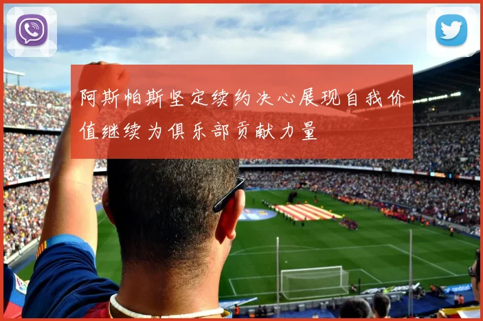 阿斯帕斯坚定续约决心展现自我价值继续为俱乐部贡献力量