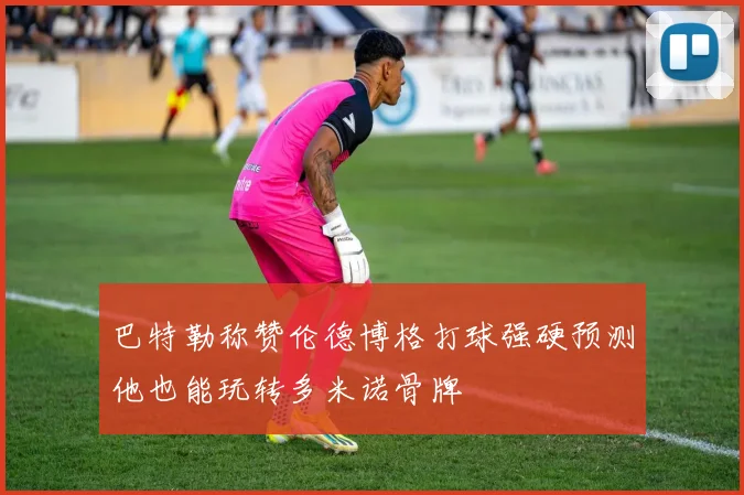 巴特勒称赞伦德博格打球强硬预测他也能玩转多米诺骨牌