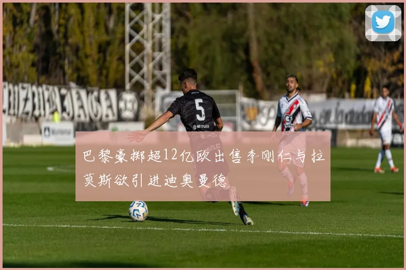 巴黎豪掷超12亿欧出售李刚仁与拉莫斯欲引进迪奥曼德