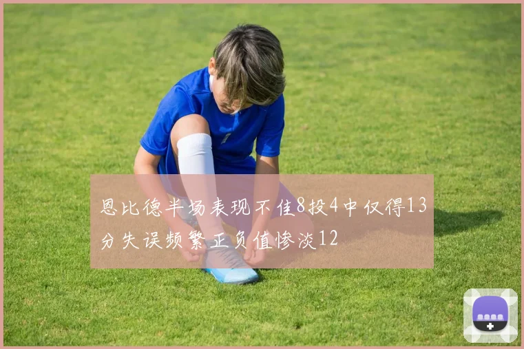 恩比德半场表现不佳8投4中仅得13分失误频繁正负值惨淡12