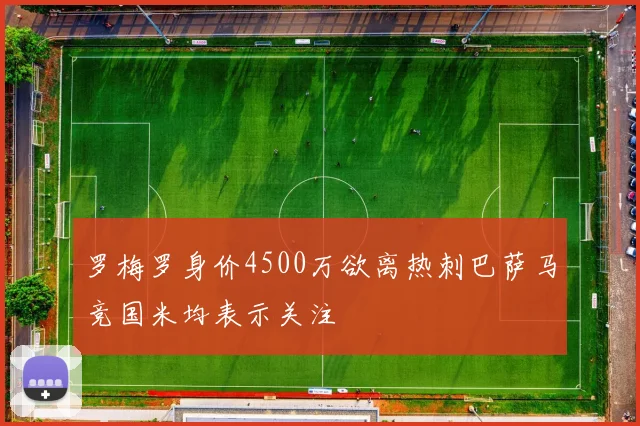 罗梅罗身价4500万欲离热刺巴萨马竞国米均表示关注