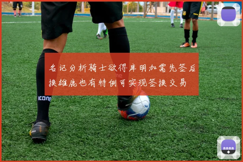 名记分析骑士欲得库明加需先签后换雄鹿也有特例可实现签换交易