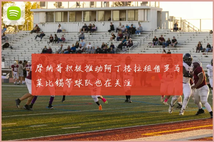 摩纳哥积极推动阿丁格拉租借罗马莱比锡等球队也在关注