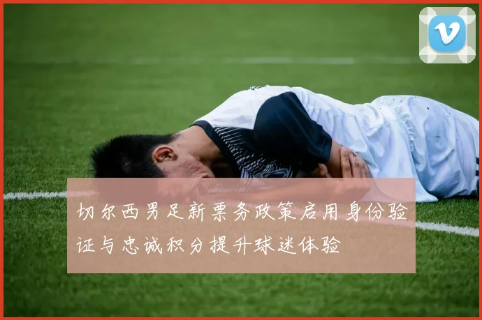 切尔西男足新票务政策启用身份验证与忠诚积分提升球迷体验