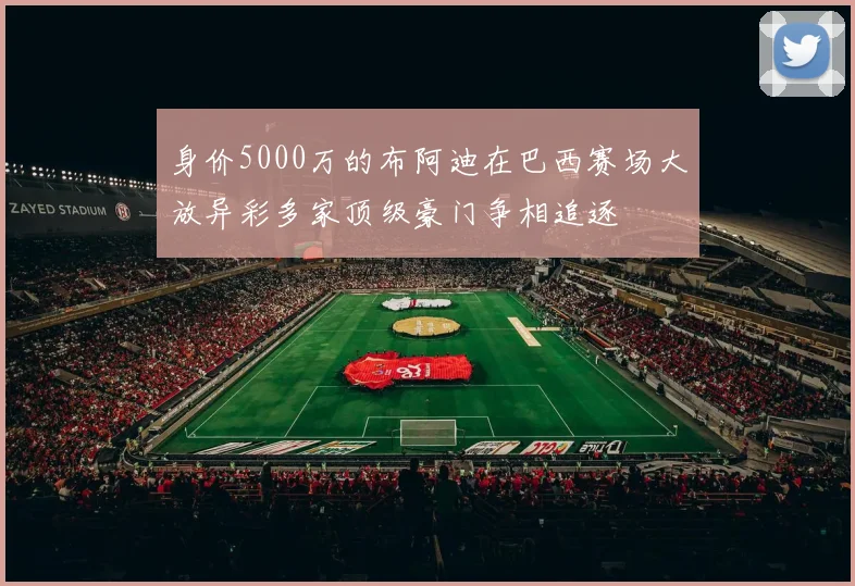身价5000万的布阿迪在巴西赛场大放异彩多家顶级豪门争相追逐