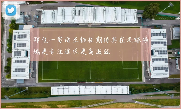 邵佳一寄语王钰栋期待其在足球领域更专注追求更高成就